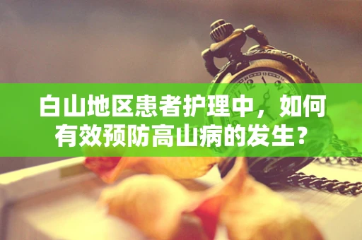 白山地区患者护理中，如何有效预防高山病的发生？