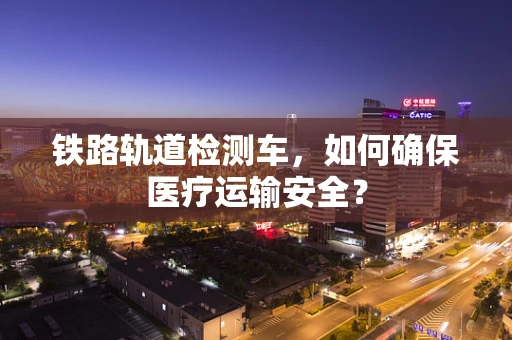 铁路轨道检测车，如何确保医疗运输安全？