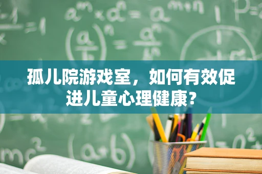 孤儿院游戏室，如何有效促进儿童心理健康？