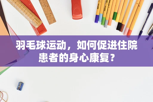 羽毛球运动，如何促进住院患者的身心康复？
