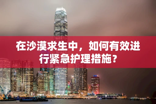 在沙漠求生中，如何有效进行紧急护理措施？