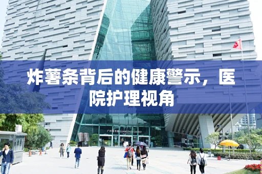 炸薯条背后的健康警示，医院护理视角