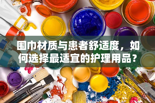 围巾材质与患者舒适度，如何选择最适宜的护理用品？