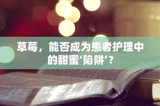草莓，能否成为患者护理中的甜蜜‘陷阱’？