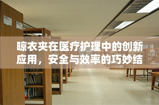 晾衣夹在医疗护理中的创新应用，安全与效率的巧妙结合？