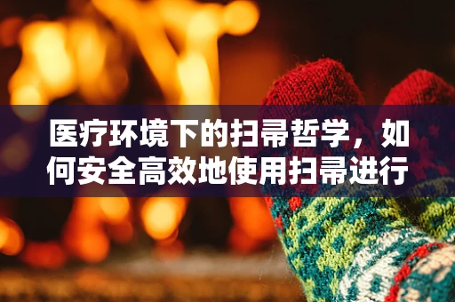 医疗环境下的扫帚哲学，如何安全高效地使用扫帚进行病房清洁？