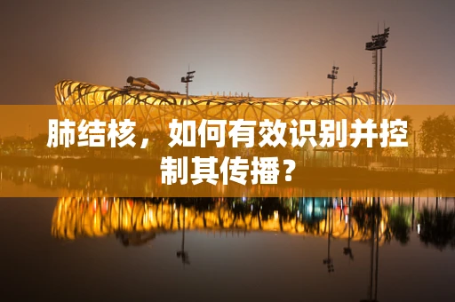 肺结核，如何有效识别并控制其传播？