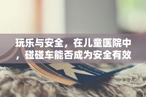 玩乐与安全，在儿童医院中，碰碰车能否成为安全有效的康复活动？