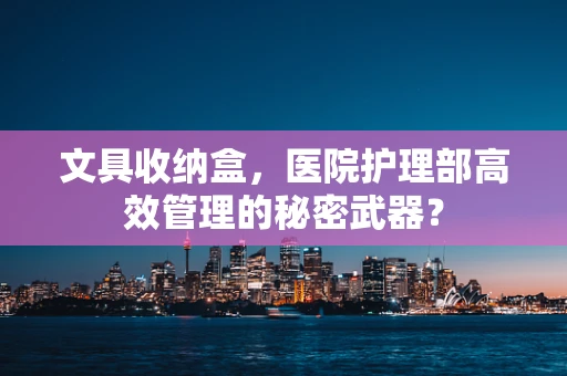 文具收纳盒，医院护理部高效管理的秘密武器？