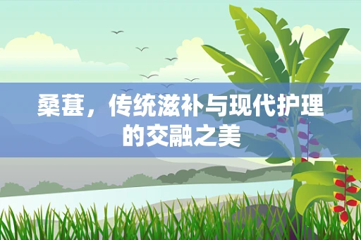 桑葚，传统滋补与现代护理的交融之美