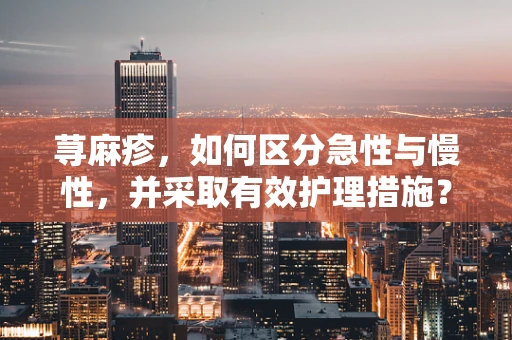 荨麻疹，如何区分急性与慢性，并采取有效护理措施？