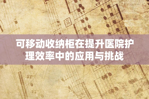 可移动收纳柜在提升医院护理效率中的应用与挑战