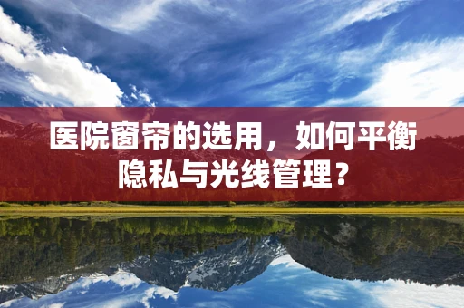 医院窗帘的选用，如何平衡隐私与光线管理？