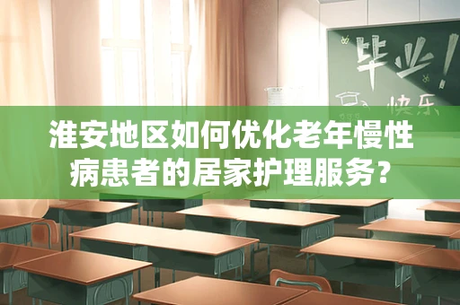 淮安地区如何优化老年慢性病患者的居家护理服务？