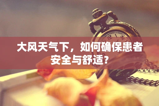 大风天气下，如何确保患者安全与舒适？