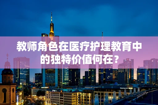 教师角色在医疗护理教育中的独特价值何在？