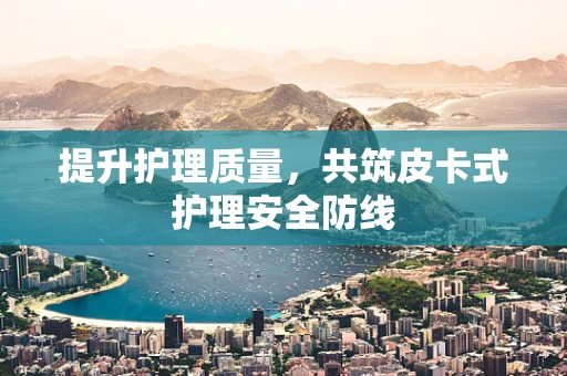 提升护理质量，共筑皮卡式护理安全防线