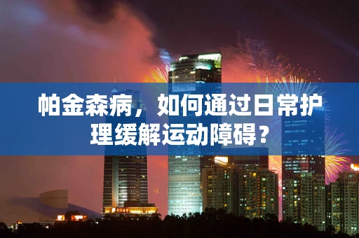 帕金森病，如何通过日常护理缓解运动障碍？