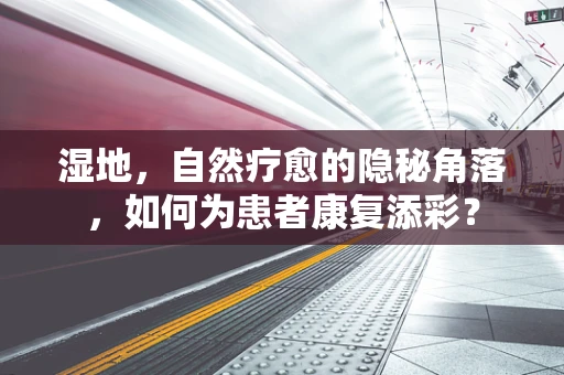 湿地，自然疗愈的隐秘角落，如何为患者康复添彩？
