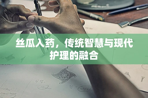 丝瓜入药，传统智慧与现代护理的融合
