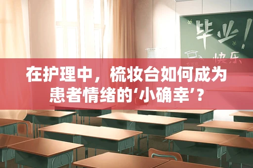 在护理中，梳妆台如何成为患者情绪的‘小确幸’？