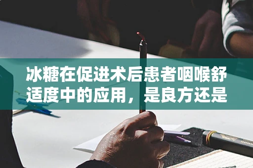 冰糖在促进术后患者咽喉舒适度中的应用，是良方还是甜蜜的负担？