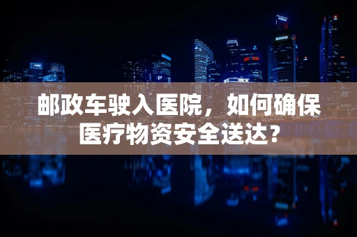 邮政车驶入医院，如何确保医疗物资安全送达？
