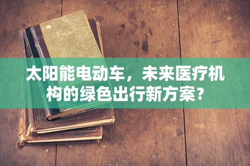 太阳能电动车，未来医疗机构的绿色出行新方案？