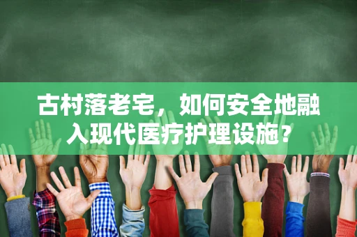 古村落老宅，如何安全地融入现代医疗护理设施？
