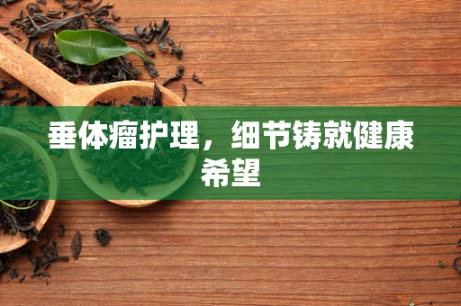 垂体瘤护理，细节铸就健康希望