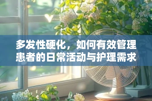 多发性硬化，如何有效管理患者的日常活动与护理需求？