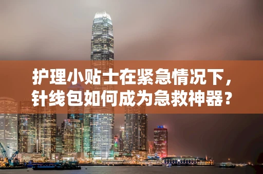 护理小贴士在紧急情况下，针线包如何成为急救神器？