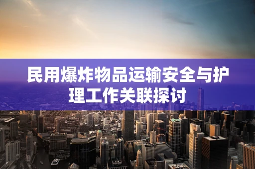 民用爆炸物品运输安全与护理工作关联探讨