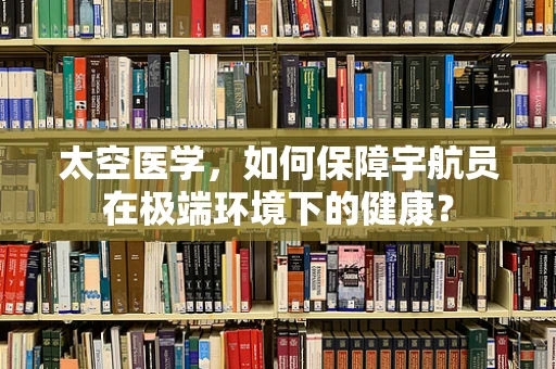 太空医学，如何保障宇航员在极端环境下的健康？