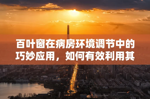 百叶窗在病房环境调节中的巧妙应用，如何有效利用其光控与通风功能？