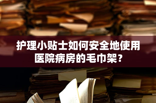 护理小贴士如何安全地使用医院病房的毛巾架？