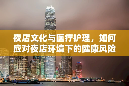 夜店文化与医疗护理，如何应对夜店环境下的健康风险？
