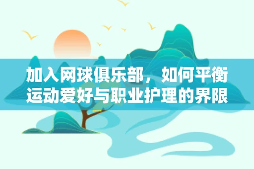 加入网球俱乐部，如何平衡运动爱好与职业护理的界限？
