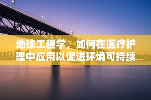 地球工程学，如何在医疗护理中应用以促进环境可持续性？
