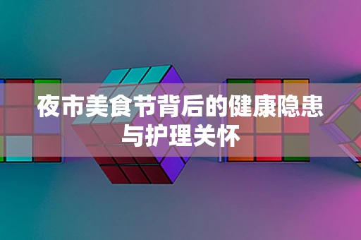 夜市美食节背后的健康隐患与护理关怀