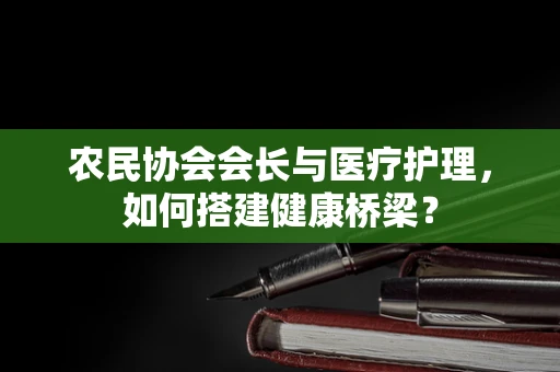 农民协会会长与医疗护理，如何搭建健康桥梁？