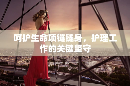 呵护生命项链链身，护理工作的关键坚守