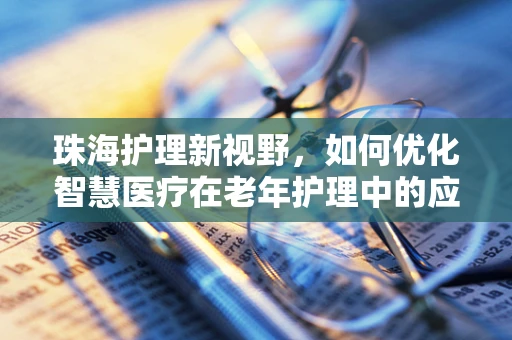 珠海护理新视野，如何优化智慧医疗在老年护理中的应用？