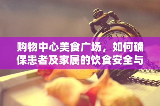 购物中心美食广场，如何确保患者及家属的饮食安全与营养均衡？