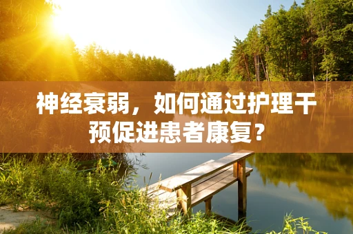 神经衰弱，如何通过护理干预促进患者康复？