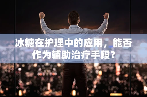 冰糖在护理中的应用，能否作为辅助治疗手段？