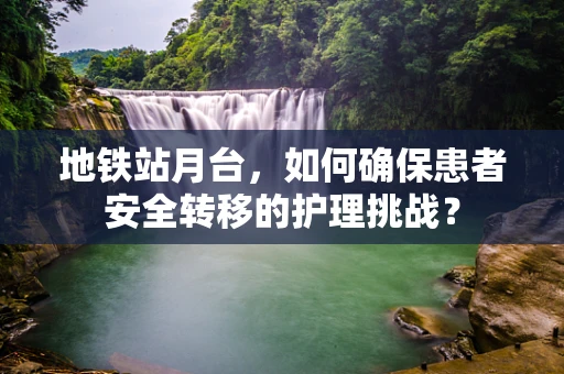 地铁站月台，如何确保患者安全转移的护理挑战？