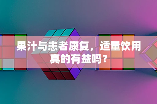 果汁与患者康复，适量饮用真的有益吗？