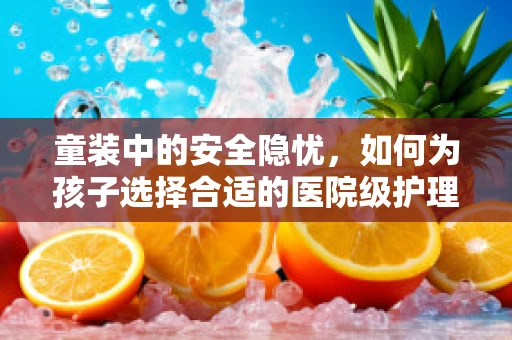 童装中的安全隐忧，如何为孩子选择合适的医院级护理装备？