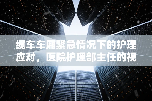 缆车车厢紧急情况下的护理应对，医院护理部主任的视角